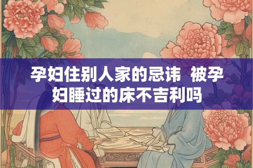 孕妇住别人家的忌讳  被孕妇睡过的床不吉利吗
