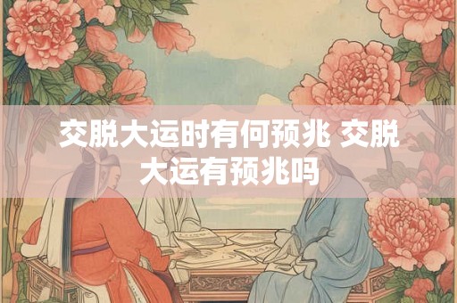 交脱大运时有何预兆 交脱大运有预兆吗 交脱大运时有何预兆 交脱大运有预兆吗