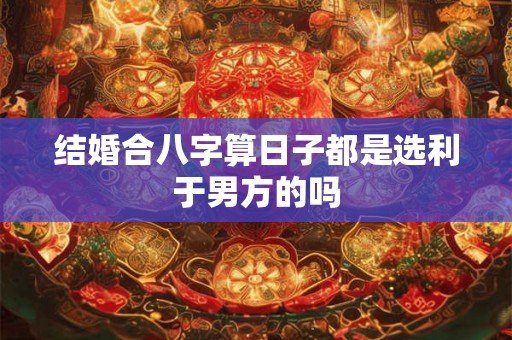 结婚合八字算日子都是选利于男方的吗
