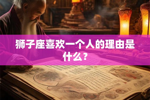 狮子座喜欢一个人的理由是什么？