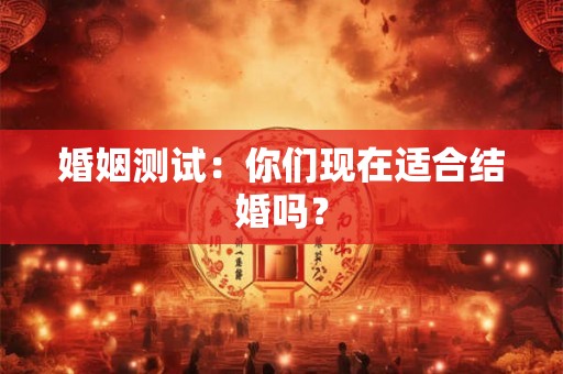 婚姻测试:你们现在适合结婚吗? 婚姻测试:你们现在适合结婚吗?