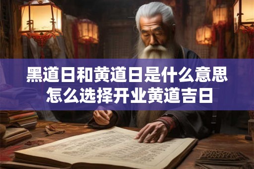 黑道日和黄道日是什么意思 怎么选择开业黄道吉日 黑道日和黄道日是什么意思 怎么选择开业黄道吉日