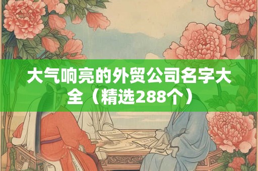 大气响亮的外贸公司名字大全（精选288个）