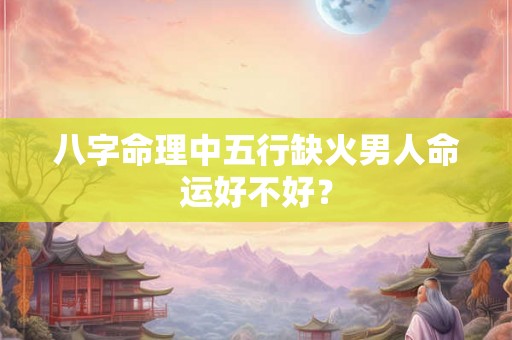 八字命理中五行缺火男人命运好不好？