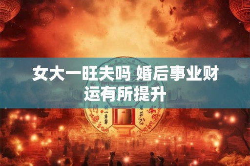 女大一旺夫吗 婚后事业财运有所提升