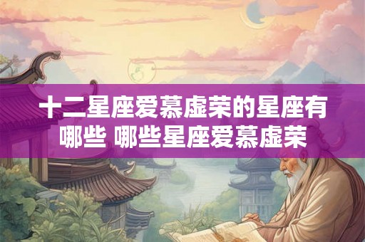 十二星座爱慕虚荣的星座有哪些 哪些星座爱慕虚荣
