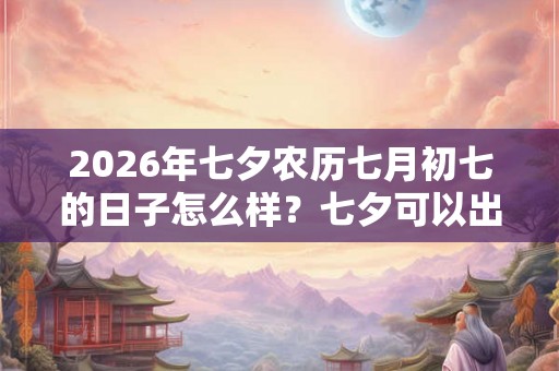2026年七夕农历七月初七的日子怎么样？七夕可以出殡吗？