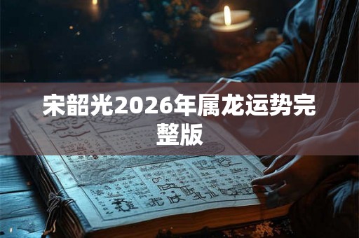 宋韶光2026年属龙运势完整版 宋韶光2026年属龙运势完整版
