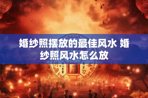 婚纱照摆放的最佳风水 婚纱照风水怎么放