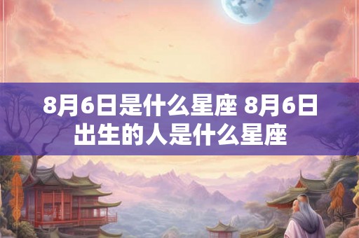 8月6日是什么星座 8月6日出生的人是什么星座