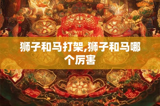 狮子和马打架,狮子和马哪个厉害