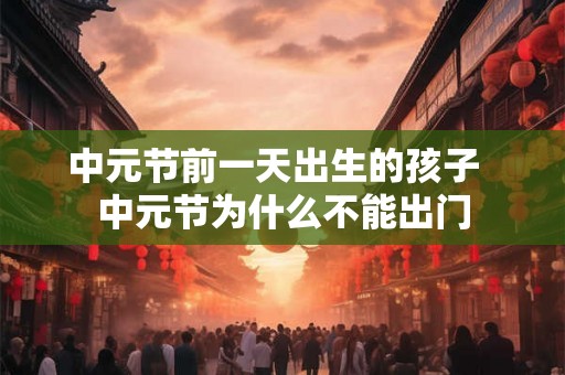 中元节前一天出生的孩子  中元节为什么不能出门