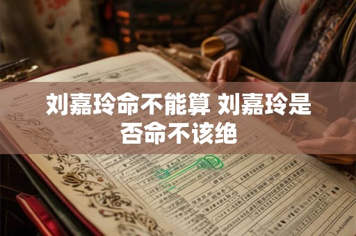 刘嘉玲命不能算 刘嘉玲是否命不该绝 刘嘉玲命不能算 刘嘉玲是否命不该绝