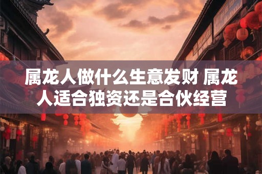 属龙人做什么生意发财 属龙人适合独资还是合伙经营