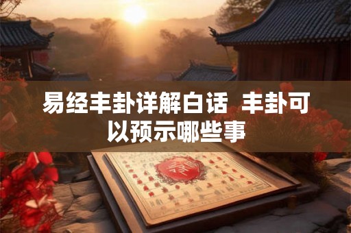易经丰卦详解白话  丰卦可以预示哪些事