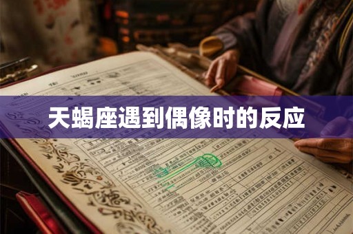 天蝎座遇到偶像时的反应 天蝎座遇到偶像时的反应