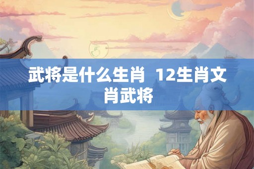 武将是什么生肖  12生肖文肖武将