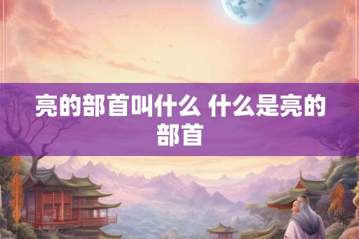 亮的部首叫什么 什么是亮的部首