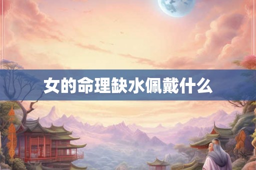 女的命理缺水佩戴什么