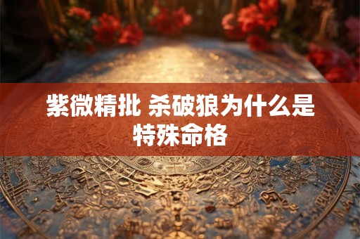 紫微精批 杀破狼为什么是特殊命格 紫微精批 杀破狼为什么是特殊命格