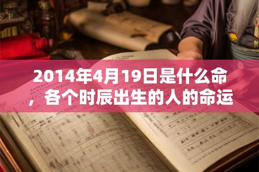 2014年4月19日是什么命，各个时辰出生的人的命运