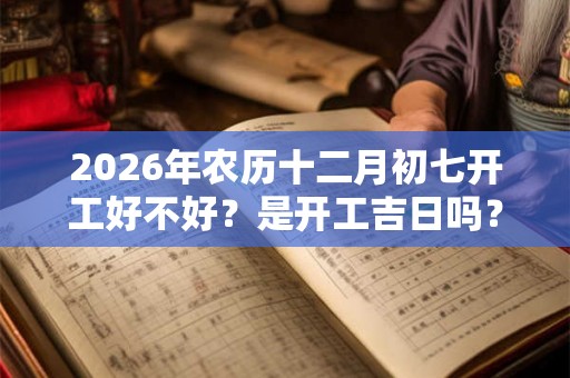 2026年农历十二月初七开工好不好？是开工吉日吗？