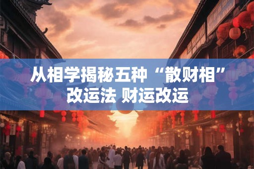 从相学揭秘五种“散财相”改运法 财运改运