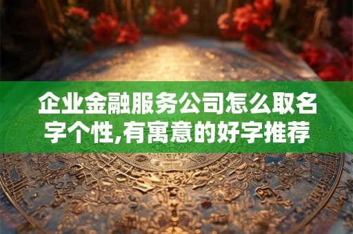 企业金融服务公司怎么取名字个性,有寓意的好字推荐