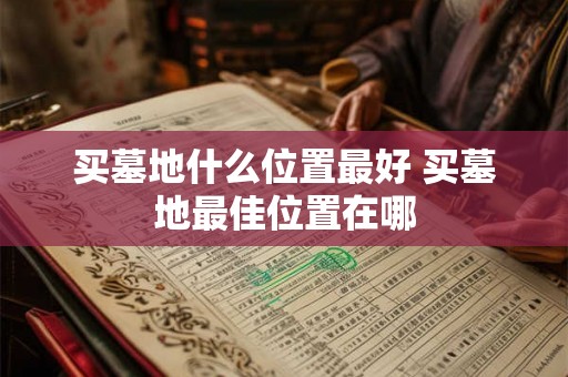 买墓地什么位置最好 买墓地最佳位置在哪