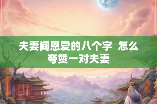 夫妻间恩爱的八个字  怎么夸赞一对夫妻