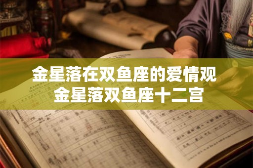 金星落在双鱼座的爱情观  金星落双鱼座十二宫