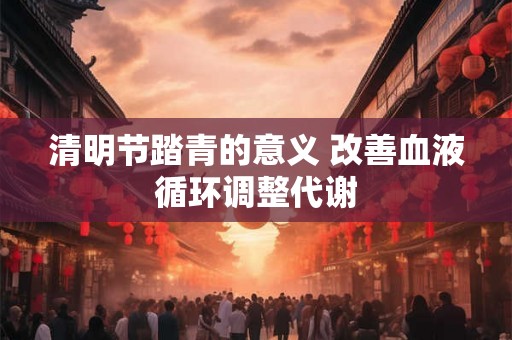 清明节踏青的意义 改善血液循环调整代谢