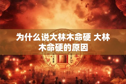 为什么说大林木命硬 大林木命硬的原因 为什么说大林木命硬 大林木命硬的原因