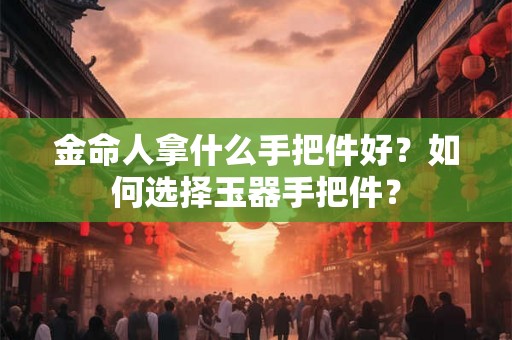 金命人拿什么手把件好？如何选择玉器手把件？
