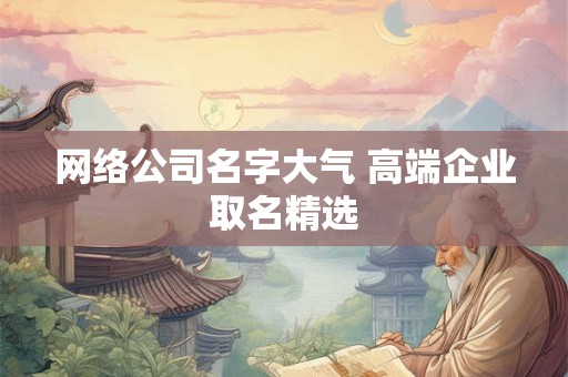 网络公司名字大气 高端企业取名精选