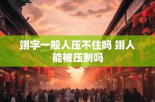 翊字一般人压不住吗 翊人能被压制吗 翊字一般人压不住吗 翊人能被压制吗
