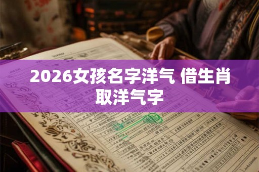2026女孩名字洋气 借生肖取洋气字