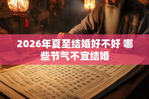 2026年夏至结婚好不好 哪些节气不宜结婚 2026年夏至结婚好不好 哪些节气不宜结婚