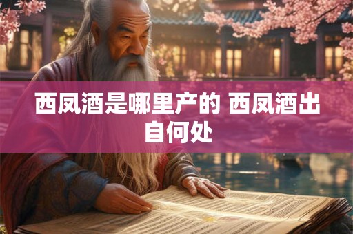 西凤酒是哪里产的 西凤酒出自何处