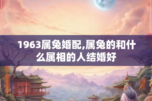1963属兔婚配,属兔的和什么属相的人结婚好 1963属兔婚配,属兔的和什么属相的人结婚好