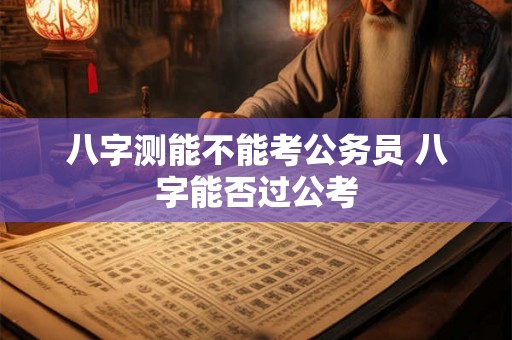 八字测能不能考公务员 八字能否过公考