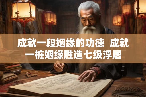 成就一段姻缘的功德 成就一桩姻缘胜造七级浮屠 成就一段姻缘的功德 成就一桩姻缘胜造七级浮屠