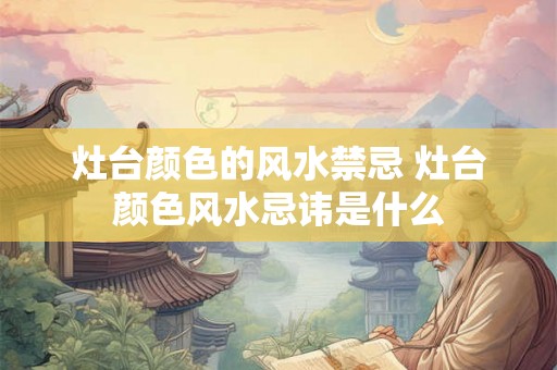灶台颜色的风水禁忌 灶台颜色风水忌讳是什么 灶台颜色的风水禁忌 灶台颜色风水忌讳是什么