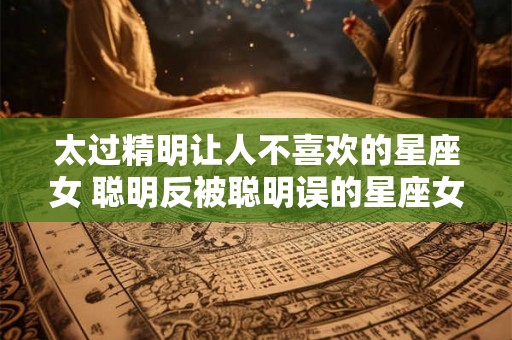太过精明让人不喜欢的星座女 聪明反被聪明误的星座女