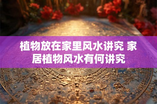 植物放在家里风水讲究 家居植物风水有何讲究