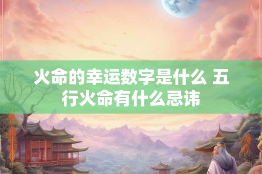 火命的幸运数字是什么 五行火命有什么忌讳 火命的幸运数字是什么 五行火命有什么忌讳