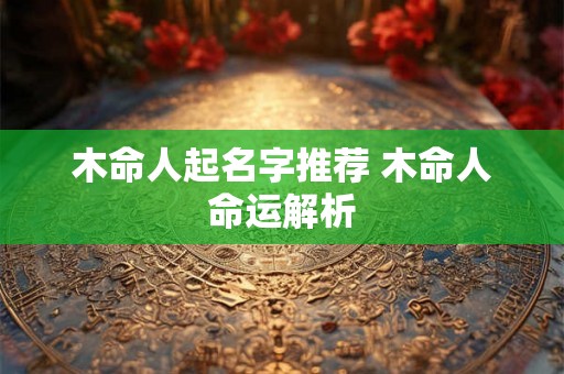 木命人起名字推荐 木命人命运解析