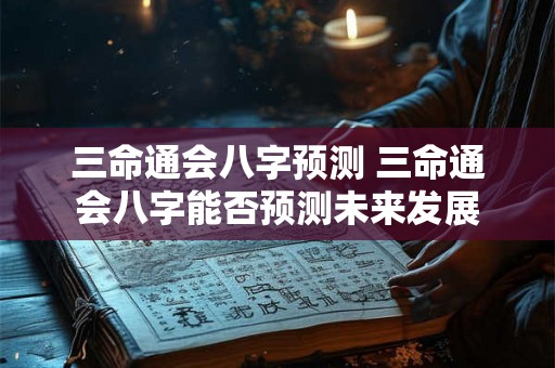 三命通会八字预测 三命通会八字能否预测未来发展