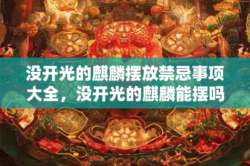 没开光的麒麟摆放禁忌事项大全,没开光的麒麟能摆吗? 没开光的麒麟摆放禁忌事项大全,没开光的麒麟能摆吗?