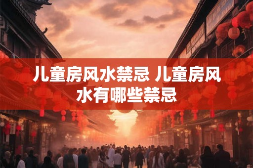 儿童房风水禁忌 儿童房风水有哪些禁忌